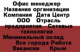 Офис-менеджер › Название организации ­ Компания "Дата Центр", ООО › Отрасль предприятия ­ Сетевые технологии › Минимальный оклад ­ 30 000 - Все города Работа » Вакансии   . Крым,Бахчисарай